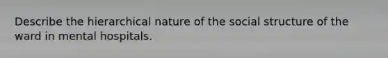 Describe the hierarchical nature of the social structure of the ward in mental hospitals.