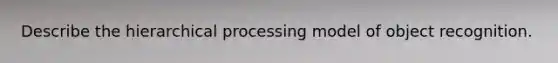 Describe the hierarchical processing model of object recognition.