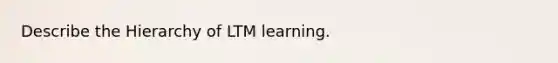 Describe the Hierarchy of LTM learning.