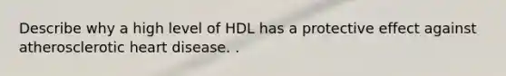 Describe why a high level of HDL has a protective effect against atherosclerotic heart disease. .