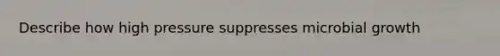 Describe how high pressure suppresses microbial growth