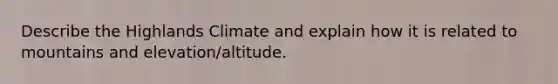 Describe the Highlands Climate and explain how it is related to mountains and elevation/altitude.