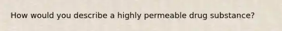 How would you describe a highly permeable drug substance?