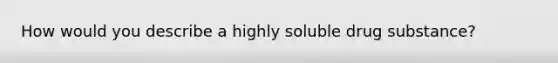 How would you describe a highly soluble drug substance?