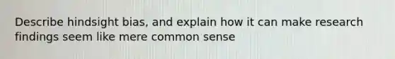 Describe hindsight bias, and explain how it can make research findings seem like mere common sense