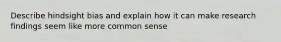 Describe hindsight bias and explain how it can make research findings seem like more common sense