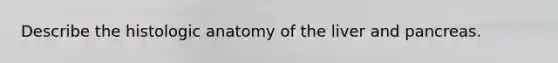 Describe the histologic anatomy of the liver and pancreas.