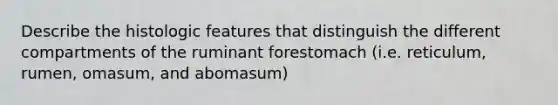 Describe the histologic features that distinguish the different compartments of the ruminant forestomach (i.e. reticulum, rumen, omasum, and abomasum)