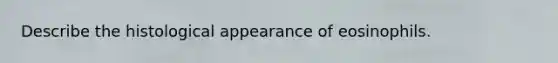 Describe the histological appearance of eosinophils.