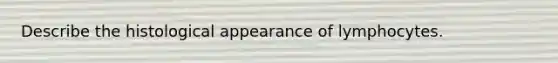 Describe the histological appearance of lymphocytes.