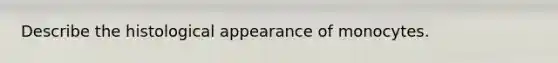 Describe the histological appearance of monocytes.