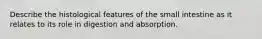 Describe the histological features of the small intestine as it relates to its role in digestion and absorption.