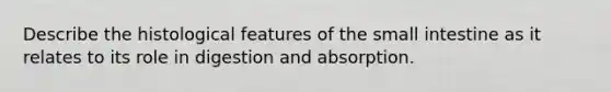 Describe the histological features of the small intestine as it relates to its role in digestion and absorption.