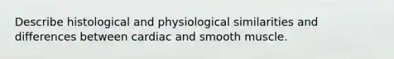 Describe histological and physiological similarities and differences between cardiac and smooth muscle.