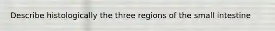 Describe histologically the three regions of the small intestine