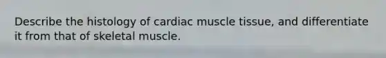 Describe the histology of cardiac muscle tissue, and differentiate it from that of skeletal muscle.