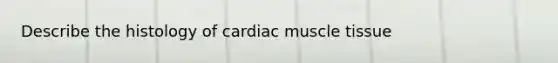 Describe the histology of cardiac muscle tissue