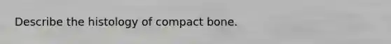 Describe the histology of compact bone.