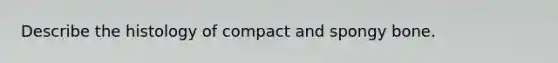 Describe the histology of compact and spongy bone.