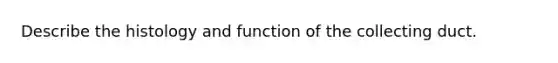 Describe the histology and function of the collecting duct.