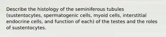 Describe the histology of the seminiferous tubules (sustentocytes, spermatogenic cells, myoid cells, interstitial endocrine cells, and function of each) of the testes and the roles of sustentocytes.