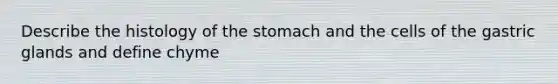 Describe the histology of the stomach and the cells of the gastric glands and define chyme