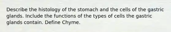 Describe the histology of the stomach and the cells of the gastric glands. Include the functions of the types of cells the gastric glands contain. Define Chyme.