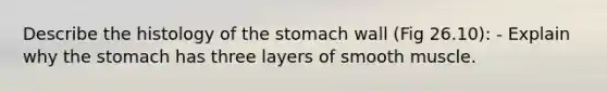 Describe the histology of the stomach wall (Fig 26.10): - Explain why the stomach has three layers of smooth muscle.