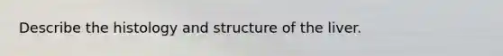 Describe the histology and structure of the liver.