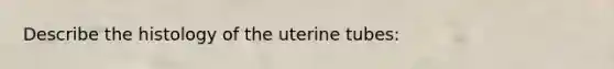 Describe the histology of the uterine tubes: