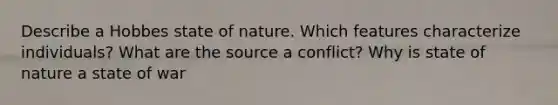 Describe a Hobbes state of nature. Which features characterize individuals? What are the source a conflict? Why is state of nature a state of war