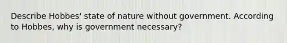 Describe Hobbes' state of nature without government. According to Hobbes, why is government necessary?