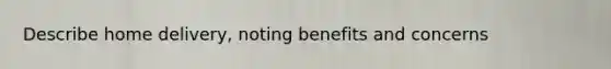 Describe home delivery, noting benefits and concerns