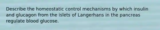 Describe the homeostatic control mechanisms by which insulin and glucagon from the islets of Langerhans in <a href='https://www.questionai.com/knowledge/kITHRba4Cd-the-pancreas' class='anchor-knowledge'>the pancreas</a> regulate blood glucose.