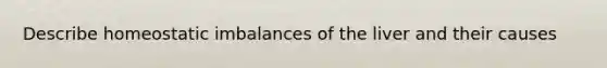 Describe homeostatic imbalances of the liver and their causes