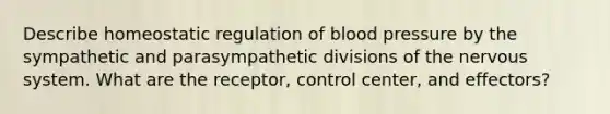 Describe homeostatic regulation of blood pressure by the sympathetic and parasympathetic divisions of the nervous system. What are the receptor, control center, and effectors?