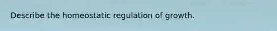 Describe the homeostatic regulation of growth.