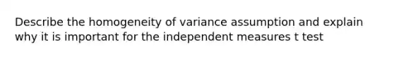 Describe the homogeneity of variance assumption and explain why it is important for the independent measures t test