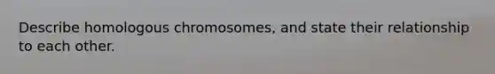 Describe homologous chromosomes, and state their relationship to each other.