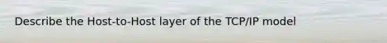 Describe the Host-to-Host layer of the TCP/IP model
