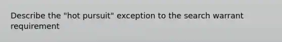 Describe the "hot pursuit" exception to the search warrant requirement