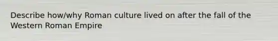 Describe how/why Roman culture lived on after the fall of the Western Roman Empire