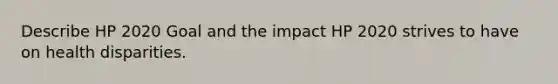 Describe HP 2020 Goal and the impact HP 2020 strives to have on health disparities.