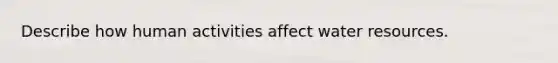 Describe how human activities affect water resources.