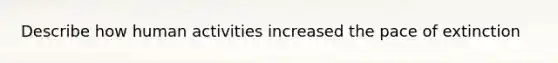 Describe how human activities increased the pace of extinction