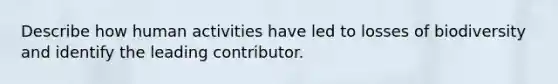 Describe how human activities have led to losses of biodiversity and identify the leading contributor.