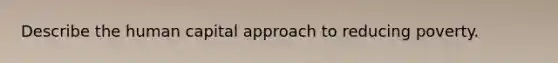 Describe the human capital approach to reducing poverty.