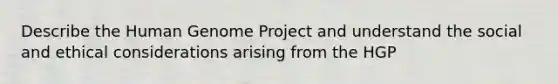 Describe the Human Genome Project and understand the social and ethical considerations arising from the HGP