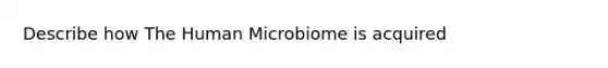 Describe how The Human Microbiome is acquired