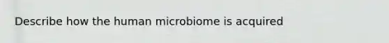 Describe how the human microbiome is acquired